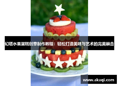 幻塔水果蛋糕创意制作教程：轻松打造美味与艺术的完美融合